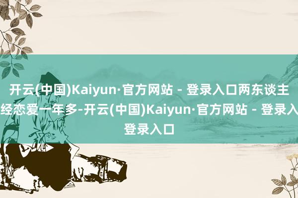 开云(中国)Kaiyun·官方网站 - 登录入口两东谈主一经恋爱一年多-开云(中国)Kaiyun·官方网站 - 登录入口