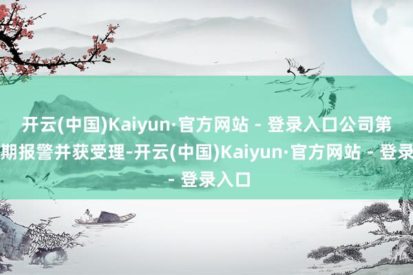 开云(中国)Kaiyun·官方网站 - 登录入口公司第一时期报警并获受理-开云(中国)Kaiyun·官方网站 - 登录入口