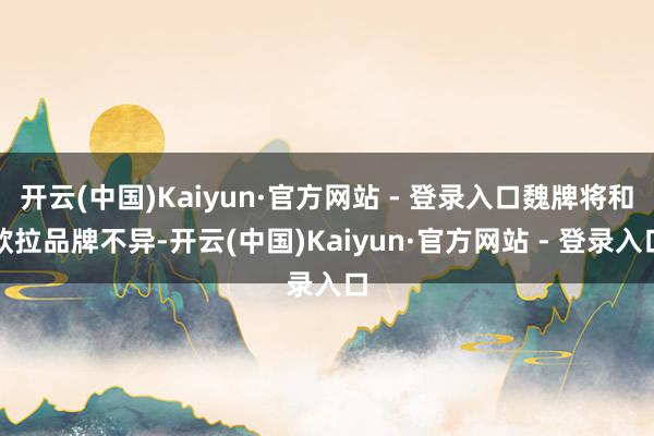 开云(中国)Kaiyun·官方网站 - 登录入口魏牌将和欧拉品牌不异-开云(中国)Kaiyun·官方网站 - 登录入口