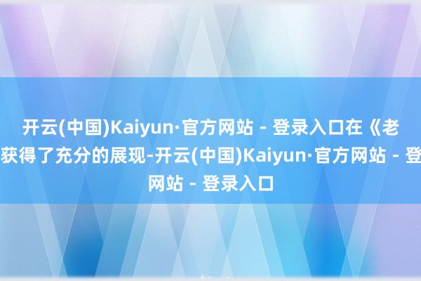 开云(中国)Kaiyun·官方网站 - 登录入口在《老舅》里获得了充分的展现-开云(中国)Kaiyun·官方网站 - 登录入口