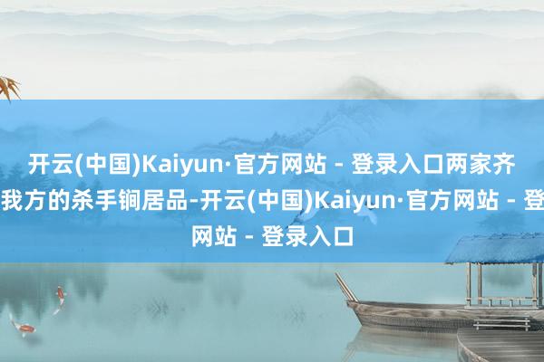开云(中国)Kaiyun·官方网站 - 登录入口两家齐要拿出我方的杀手锏居品-开云(中国)Kaiyun·官方网站 - 登录入口