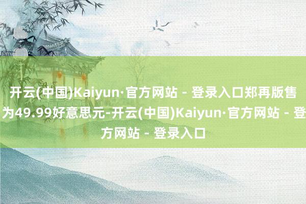 开云(中国)Kaiyun·官方网站 - 登录入口郑再版售价细目为49.99好意思元-开云(中国)Kaiyun·官方网站 - 登录入口