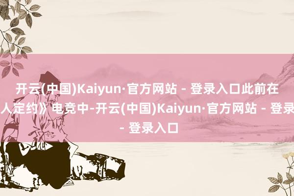 开云(中国)Kaiyun·官方网站 - 登录入口此前在《强人定约》电竞中-开云(中国)Kaiyun·官方网站 - 登录入口