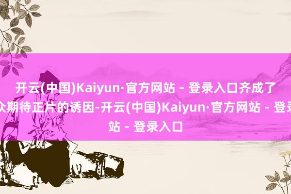 开云(中国)Kaiyun·官方网站 - 登录入口齐成了不雅众期待正片的诱因-开云(中国)Kaiyun·官方网站 - 登录入口