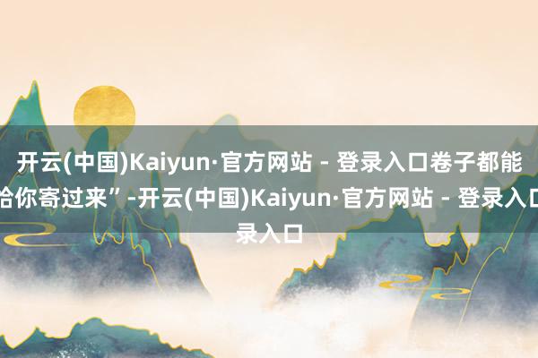 开云(中国)Kaiyun·官方网站 - 登录入口卷子都能给你寄过来”-开云(中国)Kaiyun·官方网站 - 登录入口