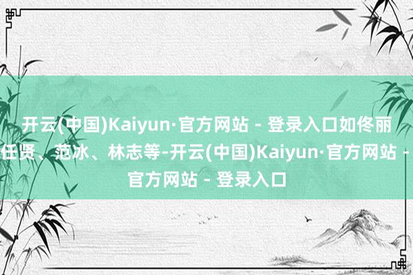 开云(中国)Kaiyun·官方网站 - 登录入口如佟丽、林心、任贤、范冰、林志等-开云(中国)Kaiyun·官方网站 - 登录入口