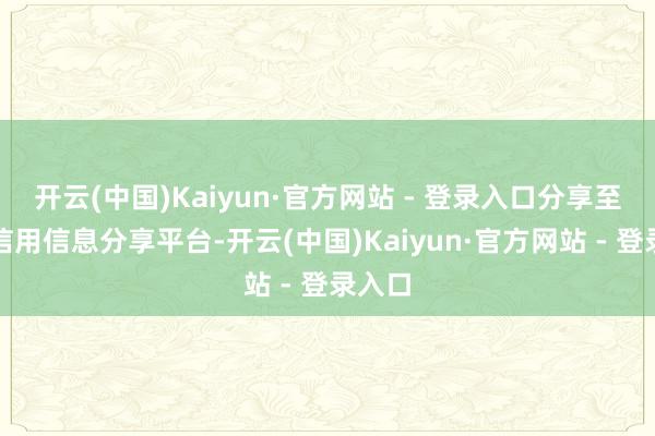 开云(中国)Kaiyun·官方网站 - 登录入口分享至寰宇信用信息分享平台-开云(中国)Kaiyun·官方网站 - 登录入口