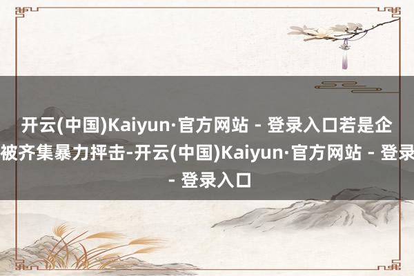 开云(中国)Kaiyun·官方网站 - 登录入口若是企业家被齐集暴力抨击-开云(中国)Kaiyun·官方网站 - 登录入口