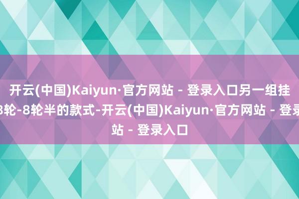 开云(中国)Kaiyun·官方网站 - 登录入口另一组挂机的8轮-8轮半的款式-开云(中国)Kaiyun·官方网站 - 登录入口