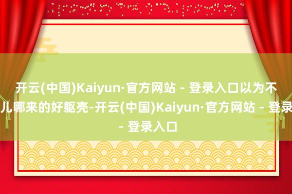 开云(中国)Kaiyun·官方网站 - 登录入口以为不步碾儿哪来的好躯壳-开云(中国)Kaiyun·官方网站 - 登录入口