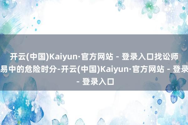 开云(中国)Kaiyun·官方网站 - 登录入口找讼师告顾易中的危险时分-开云(中国)Kaiyun·官方网站 - 登录入口