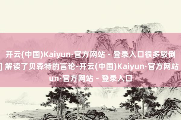 开云(中国)Kaiyun·官方网站 - 登录入口很多驳倒员 [诞妄地] 解读了贝森特的言论-开云(中国)Kaiyun·官方网站 - 登录入口