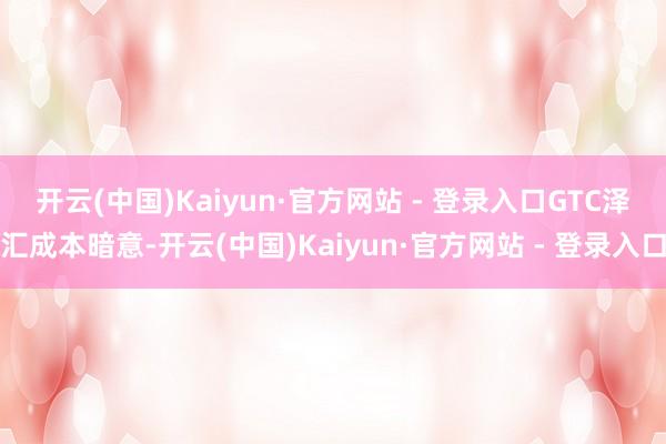 开云(中国)Kaiyun·官方网站 - 登录入口　　GTC泽汇成本暗意-开云(中国)Kaiyun·官方网站 - 登录入口
