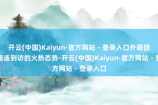 开云(中国)Kaiyun·官方网站 - 登录入口外籍团队旅客接连到访的火热态势-开云(中国)Kaiyun·官方网站 - 登录入口