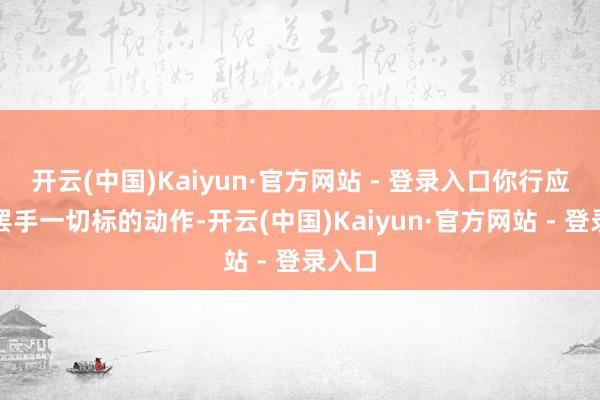 开云(中国)Kaiyun·官方网站 - 登录入口你行应立即罢手一切标的动作-开云(中国)Kaiyun·官方网站 - 登录入口