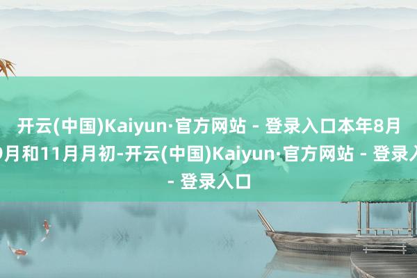 开云(中国)Kaiyun·官方网站 - 登录入口本年8月、9月和11月月初-开云(中国)Kaiyun·官方网站 - 登录入口