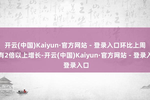 开云(中国)Kaiyun·官方网站 - 登录入口环比上周均有2倍以上增长-开云(中国)Kaiyun·官方网站 - 登录入口