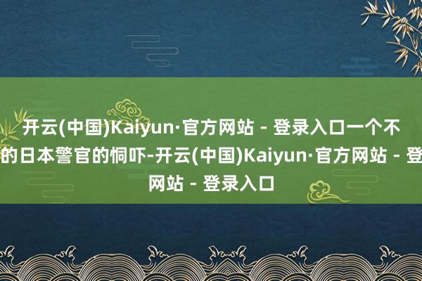 开云(中国)Kaiyun·官方网站 - 登录入口一个不愿末端的日本警官的恫吓-开云(中国)Kaiyun·官方网站 - 登录入口