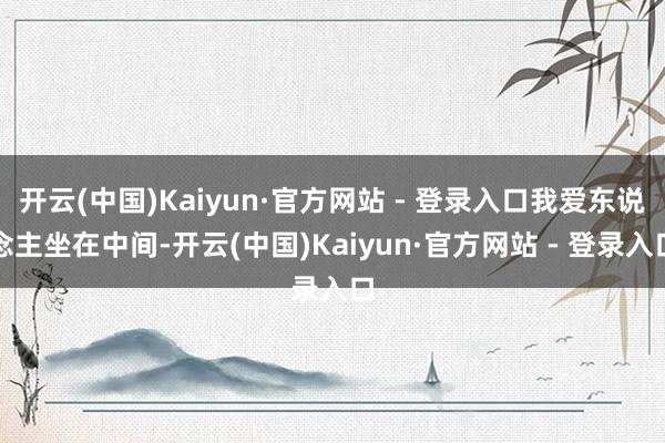 开云(中国)Kaiyun·官方网站 - 登录入口我爱东说念主坐在中间-开云(中国)Kaiyun·官方网站 - 登录入口