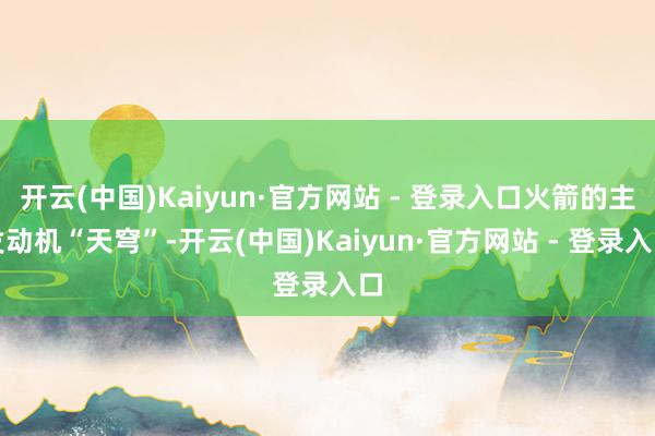 开云(中国)Kaiyun·官方网站 - 登录入口火箭的主发动机“天穹”-开云(中国)Kaiyun·官方网站 - 登录入口