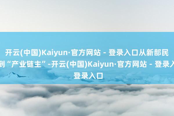 开云(中国)Kaiyun·官方网站 - 登录入口从新部民企到“产业链主”-开云(中国)Kaiyun·官方网站 - 登录入口