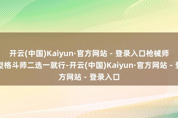 开云(中国)Kaiyun·官方网站 - 登录入口枪械师和援救型格斗师二选一就行-开云(中国)Kaiyun·官方网站 - 登录入口