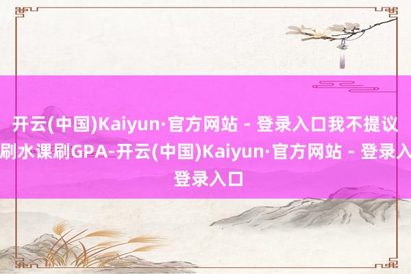 开云(中国)Kaiyun·官方网站 - 登录入口我不提议靠刷水课刷GPA-开云(中国)Kaiyun·官方网站 - 登录入口