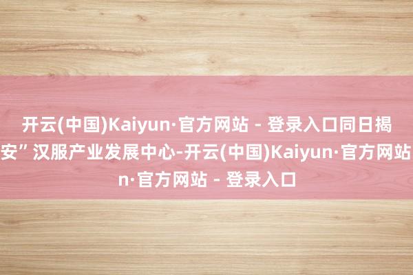开云(中国)Kaiyun·官方网站 - 登录入口同日揭牌的“妙长安”汉服产业发展中心-开云(中国)Kaiyun·官方网站 - 登录入口