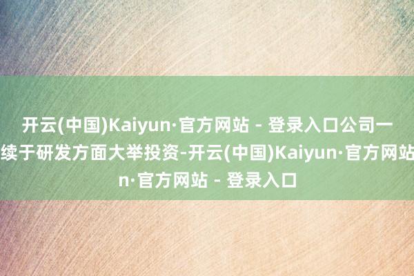 开云(中国)Kaiyun·官方网站 - 登录入口公司一直并预期连续于研发方面大举投资-开云(中国)Kaiyun·官方网站 - 登录入口