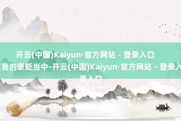 开云(中国)Kaiyun·官方网站 - 登录入口       在我的褒贬当中-开云(中国)Kaiyun·官方网站 - 登录入口