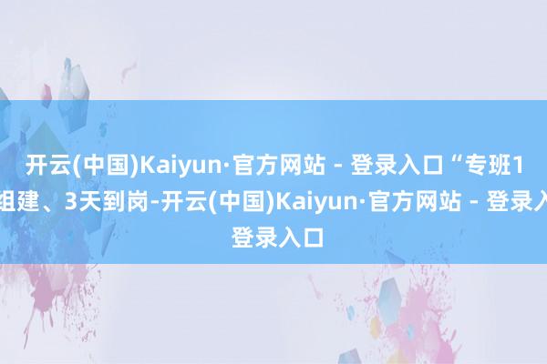 开云(中国)Kaiyun·官方网站 - 登录入口“专班1天组建、3天到岗-开云(中国)Kaiyun·官方网站 - 登录入口