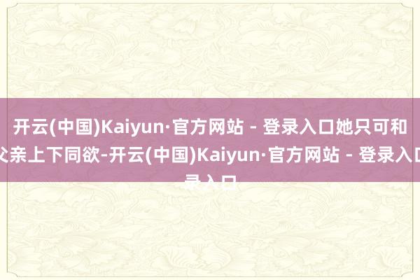 开云(中国)Kaiyun·官方网站 - 登录入口她只可和父亲上下同欲-开云(中国)Kaiyun·官方网站 - 登录入口