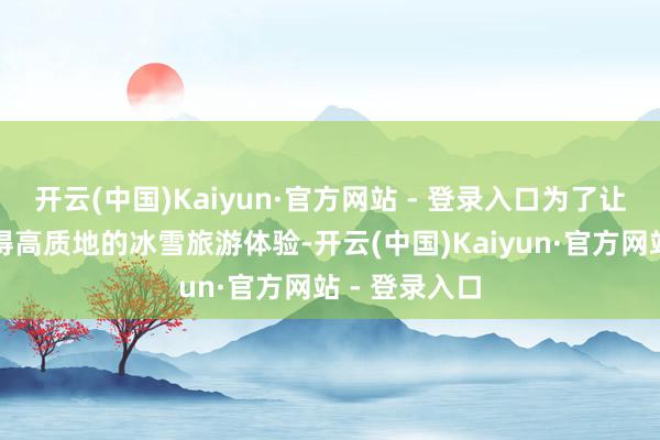 开云(中国)Kaiyun·官方网站 - 登录入口为了让更多旅客取得高质地的冰雪旅游体验-开云(中国)Kaiyun·官方网站 - 登录入口