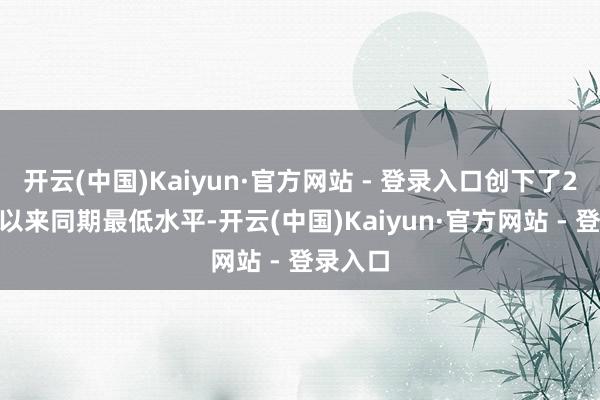 开云(中国)Kaiyun·官方网站 - 登录入口创下了2016年以来同期最低水平-开云(中国)Kaiyun·官方网站 - 登录入口