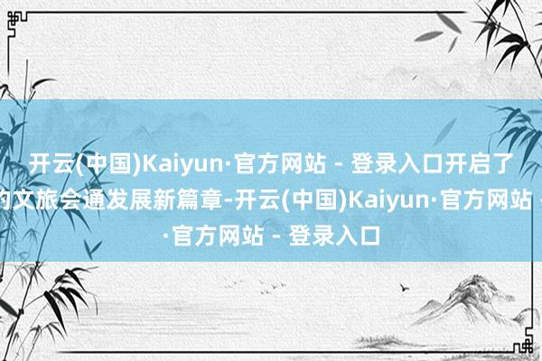 开云(中国)Kaiyun·官方网站 - 登录入口开启了元气满满的文旅会通发展新篇章-开云(中国)Kaiyun·官方网站 - 登录入口