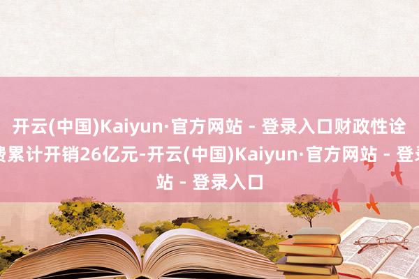开云(中国)Kaiyun·官方网站 - 登录入口财政性诠释经费累计开销26亿元-开云(中国)Kaiyun·官方网站 - 登录入口