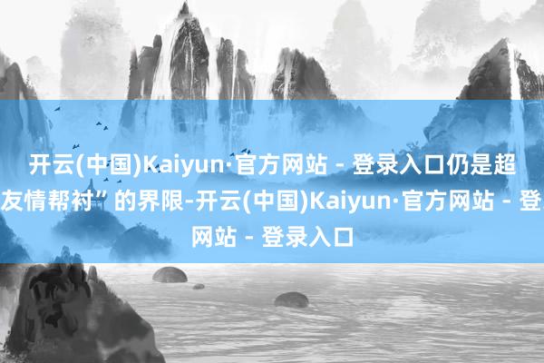 开云(中国)Kaiyun·官方网站 - 登录入口仍是超出了“友情帮衬”的界限-开云(中国)Kaiyun·官方网站 - 登录入口