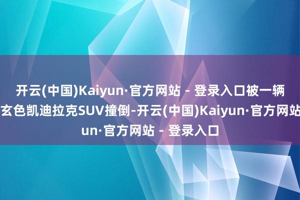 开云(中国)Kaiyun·官方网站 - 登录入口被一辆正在左转的玄色凯迪拉克SUV撞倒-开云(中国)Kaiyun·官方网站 - 登录入口