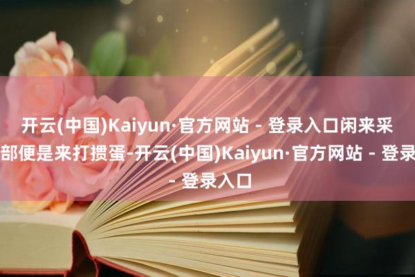 开云(中国)Kaiyun·官方网站 - 登录入口闲来采集全部便是来打掼蛋-开云(中国)Kaiyun·官方网站 - 登录入口