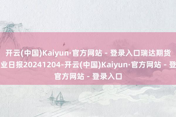 开云(中国)Kaiyun·官方网站 - 登录入口瑞达期货沪铅产业日报20241204-开云(中国)Kaiyun·官方网站 - 登录入口