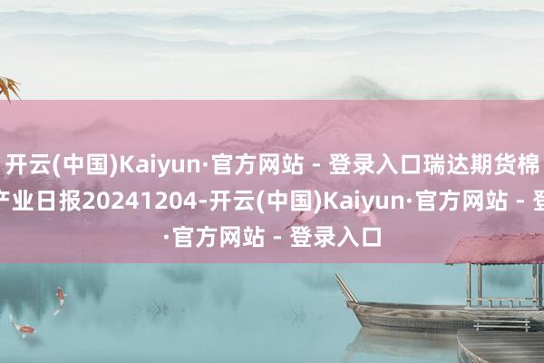 开云(中国)Kaiyun·官方网站 - 登录入口瑞达期货棉花(纱)产业日报20241204-开云(中国)Kaiyun·官方网站 - 登录入口