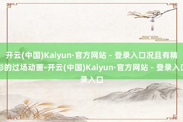 开云(中国)Kaiyun·官方网站 - 登录入口况且有精彩的过场动画-开云(中国)Kaiyun·官方网站 - 登录入口