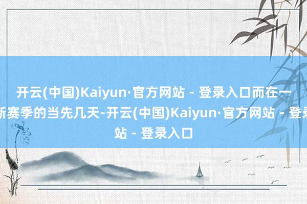 开云(中国)Kaiyun·官方网站 - 登录入口而在一个全新赛季的当先几天-开云(中国)Kaiyun·官方网站 - 登录入口
