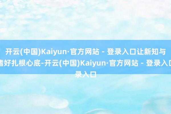 开云(中国)Kaiyun·官方网站 - 登录入口让新知与嗜好扎根心底-开云(中国)Kaiyun·官方网站 - 登录入口