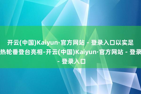 开云(中国)Kaiyun·官方网站 - 登录入口以实足的暖热轮番登台亮相-开云(中国)Kaiyun·官方网站 - 登录入口