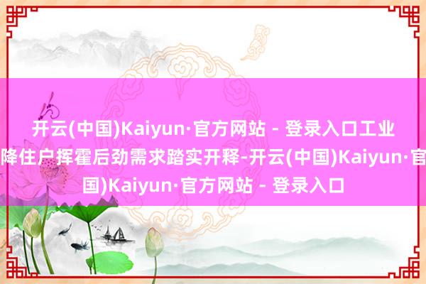 开云(中国)Kaiyun·官方网站 - 登录入口工业产业升级改良需乞降住户挥霍后劲需求踏实开释-开云(中国)Kaiyun·官方网站 - 登录入口