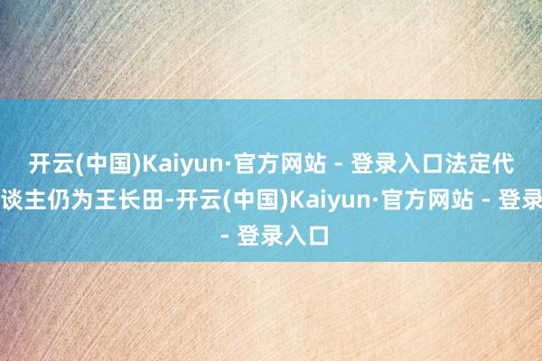 开云(中国)Kaiyun·官方网站 - 登录入口法定代表东谈主仍为王长田-开云(中国)Kaiyun·官方网站 - 登录入口