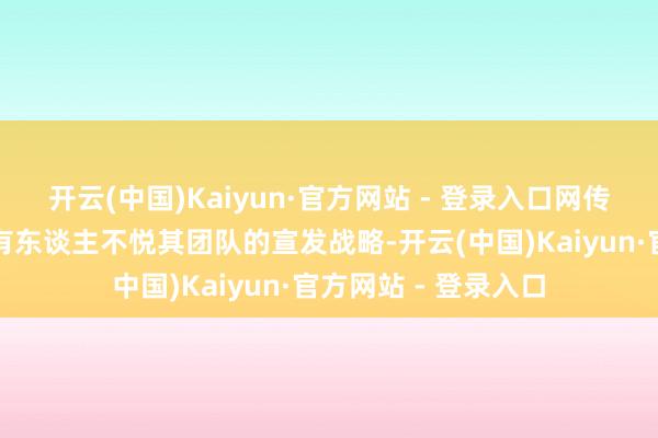 开云(中国)Kaiyun·官方网站 - 登录入口网传的原因丰富多采：有东谈主不悦其团队的宣发战略-开云(中国)Kaiyun·官方网站 - 登录入口