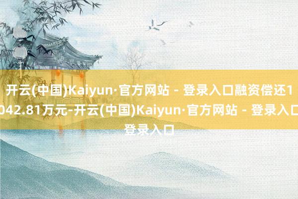 开云(中国)Kaiyun·官方网站 - 登录入口融资偿还1042.81万元-开云(中国)Kaiyun·官方网站 - 登录入口