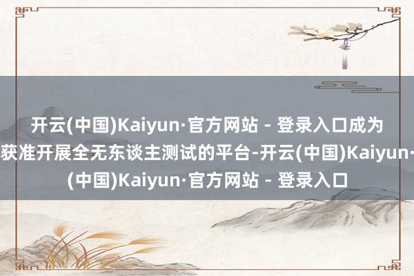 开云(中国)Kaiyun·官方网站 - 登录入口成为迪拜首个且当今唯独获准开展全无东谈主测试的平台-开云(中国)Kaiyun·官方网站 - 登录入口